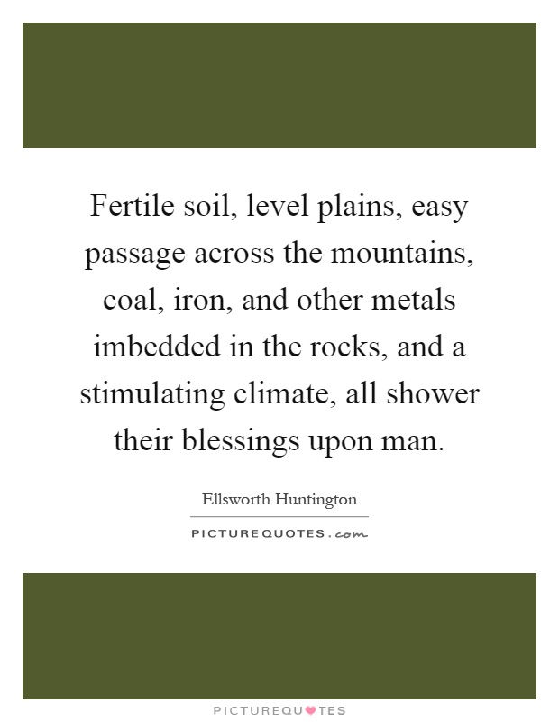 Fertile soil, level plains, easy passage across the mountains, coal, iron, and other metals imbedded in the rocks, and a stimulating climate, all shower their blessings upon man Picture Quote #1