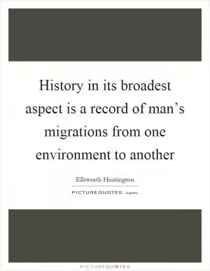 History in its broadest aspect is a record of man’s migrations from one environment to another Picture Quote #1