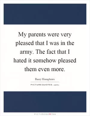 My parents were very pleased that I was in the army. The fact that I hated it somehow pleased them even more Picture Quote #1