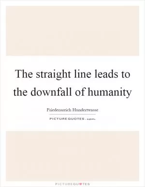 The straight line leads to the downfall of humanity Picture Quote #1