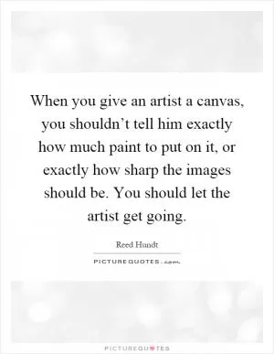 When you give an artist a canvas, you shouldn’t tell him exactly how much paint to put on it, or exactly how sharp the images should be. You should let the artist get going Picture Quote #1