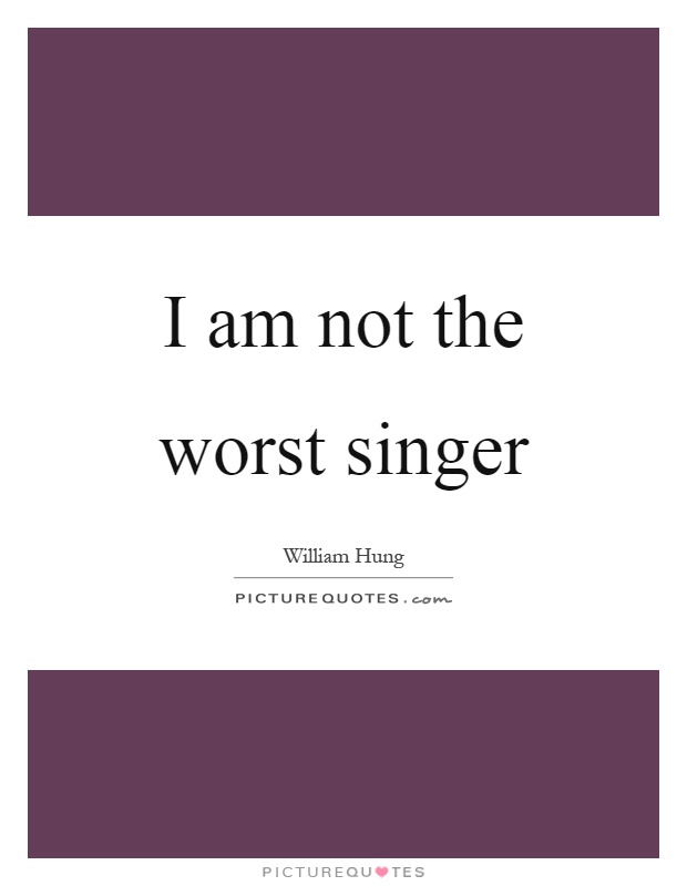 I am not the worst singer Picture Quote #1