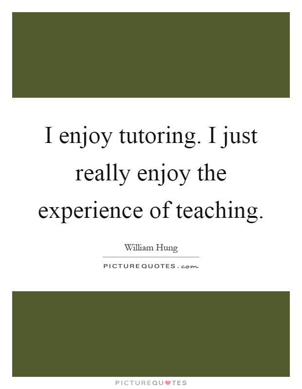 I enjoy tutoring. I just really enjoy the experience of teaching Picture Quote #1