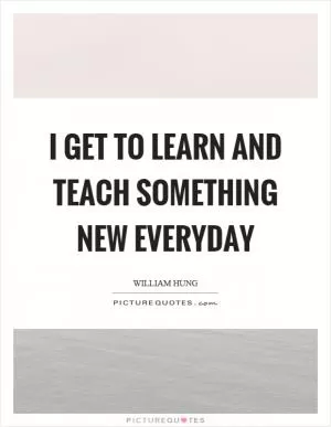 I get to learn and teach something new everyday Picture Quote #1