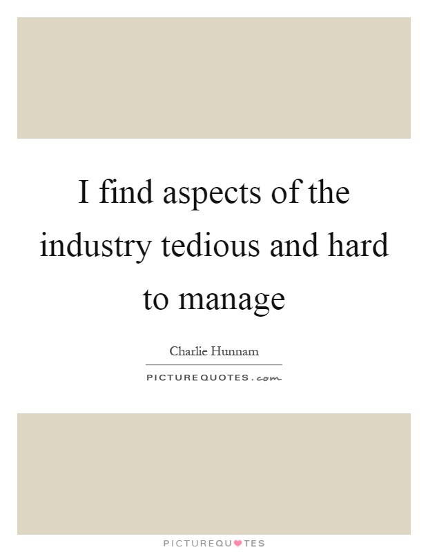 I find aspects of the industry tedious and hard to manage Picture Quote #1