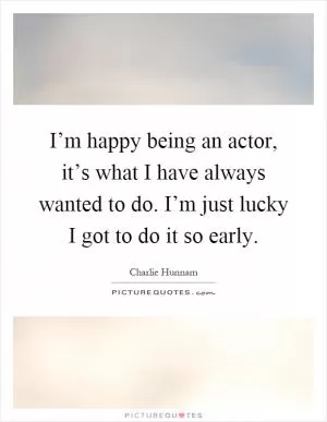 I’m happy being an actor, it’s what I have always wanted to do. I’m just lucky I got to do it so early Picture Quote #1