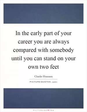 In the early part of your career you are always compared with somebody until you can stand on your own two feet Picture Quote #1