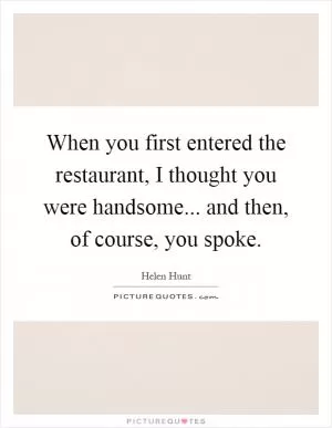 When you first entered the restaurant, I thought you were handsome... and then, of course, you spoke Picture Quote #1