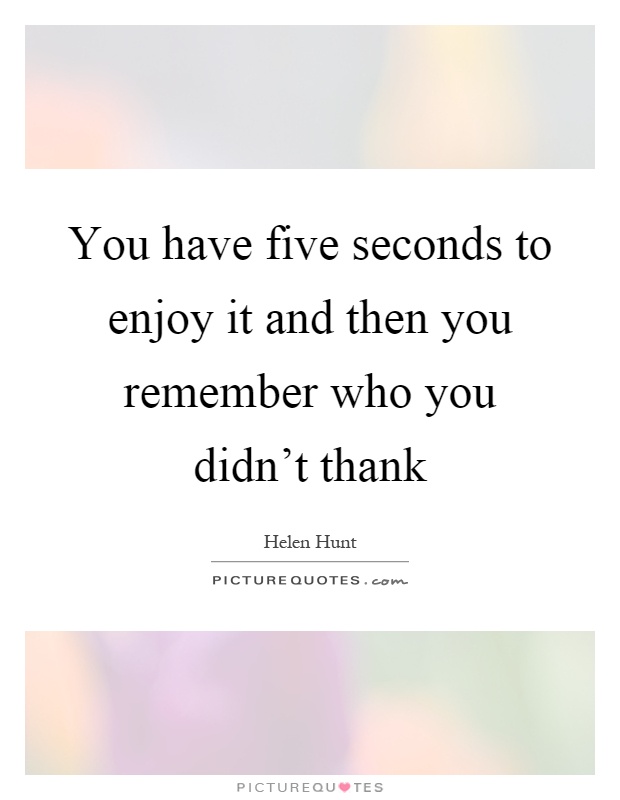 You have five seconds to enjoy it and then you remember who you didn't thank Picture Quote #1