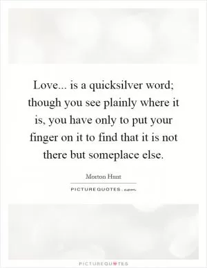 Love... is a quicksilver word; though you see plainly where it is, you have only to put your finger on it to find that it is not there but someplace else Picture Quote #1
