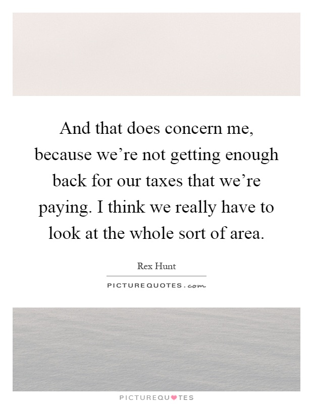And that does concern me, because we're not getting enough back for our taxes that we're paying. I think we really have to look at the whole sort of area Picture Quote #1