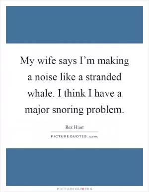 My wife says I’m making a noise like a stranded whale. I think I have a major snoring problem Picture Quote #1