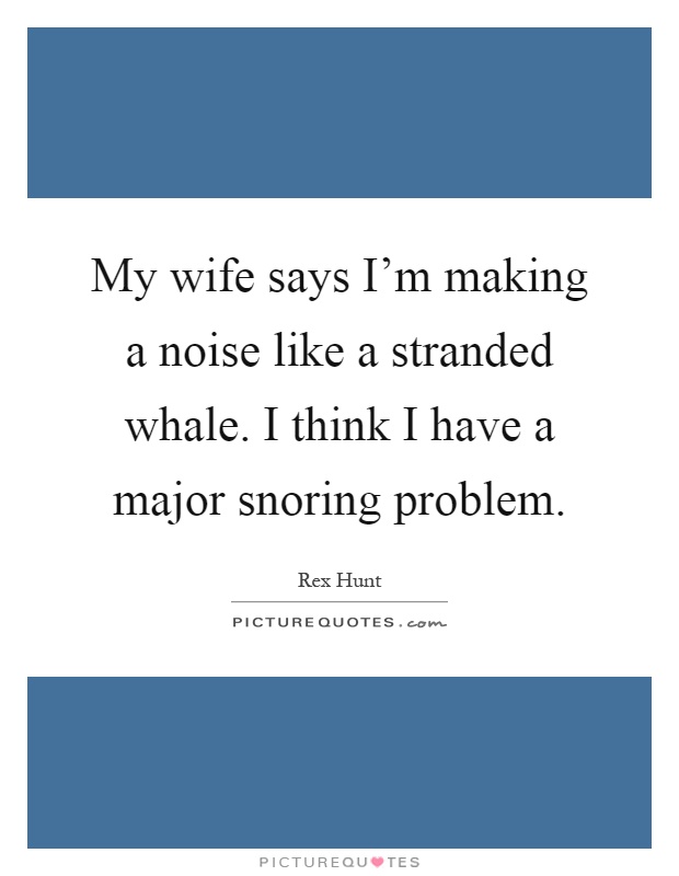 My wife says I'm making a noise like a stranded whale. I think I have a major snoring problem Picture Quote #1