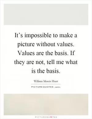 It’s impossible to make a picture without values. Values are the basis. If they are not, tell me what is the basis Picture Quote #1