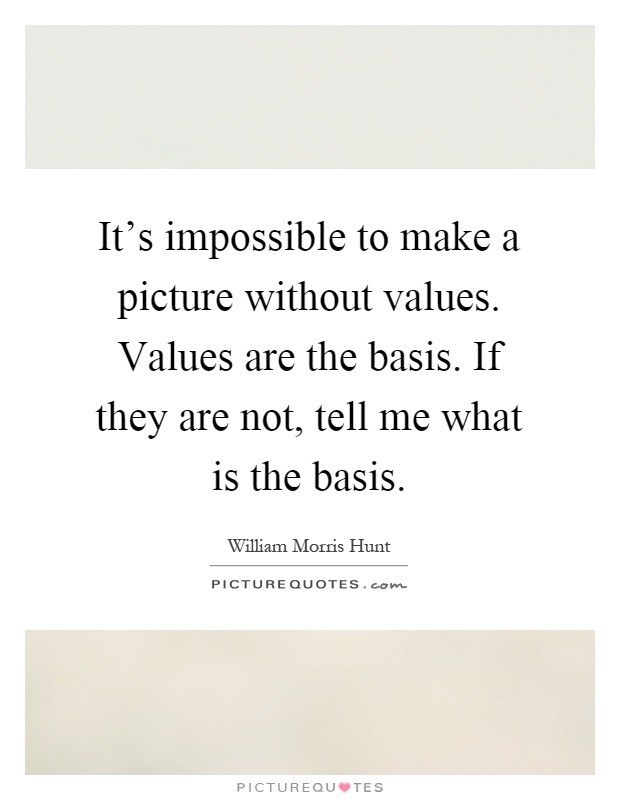 It's impossible to make a picture without values. Values are the basis. If they are not, tell me what is the basis Picture Quote #1