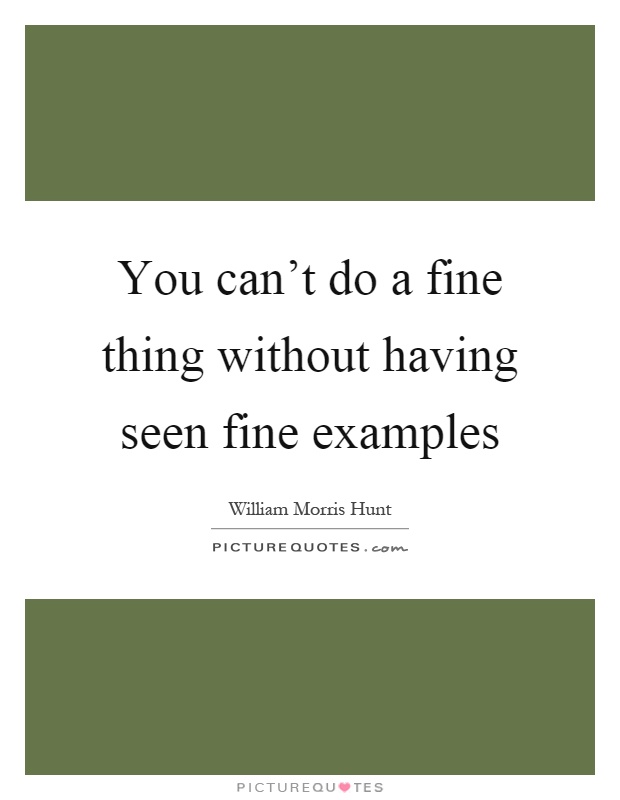 You can't do a fine thing without having seen fine examples Picture Quote #1