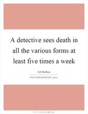 A detective sees death in all the various forms at least five times a week Picture Quote #1