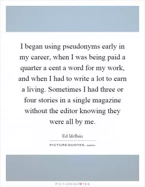 I began using pseudonyms early in my career, when I was being paid a quarter a cent a word for my work, and when I had to write a lot to earn a living. Sometimes I had three or four stories in a single magazine without the editor knowing they were all by me Picture Quote #1
