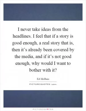 I never take ideas from the headlines. I feel that if a story is good enough, a real story that is, then it’s already been covered by the media, and if it’s not good enough, why would I want to bother with it? Picture Quote #1