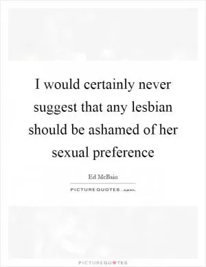 I would certainly never suggest that any lesbian should be ashamed of her sexual preference Picture Quote #1
