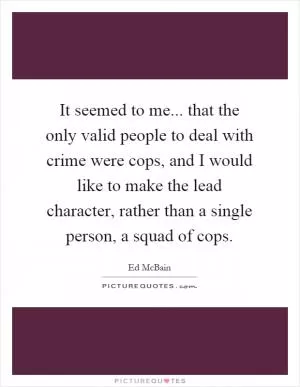 It seemed to me... that the only valid people to deal with crime were cops, and I would like to make the lead character, rather than a single person, a squad of cops Picture Quote #1
