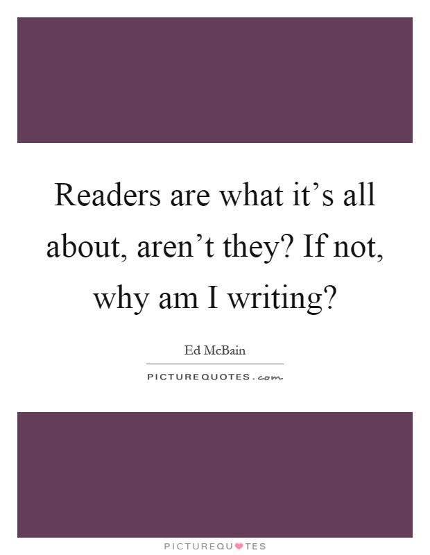 Readers are what it's all about, aren't they? If not, why am I writing? Picture Quote #1