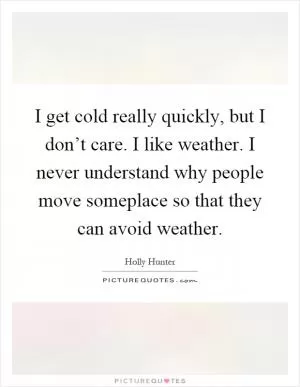 I get cold really quickly, but I don’t care. I like weather. I never understand why people move someplace so that they can avoid weather Picture Quote #1