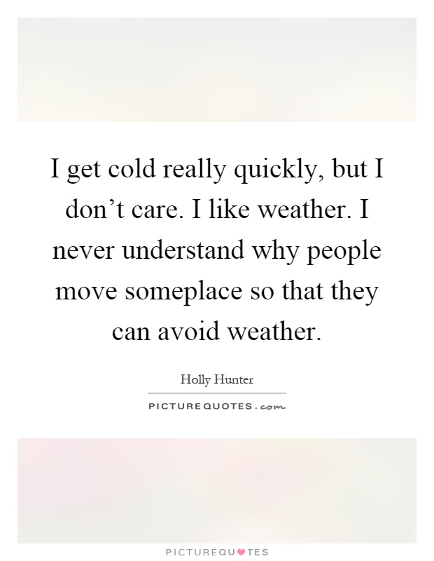 I get cold really quickly, but I don't care. I like weather. I never understand why people move someplace so that they can avoid weather Picture Quote #1