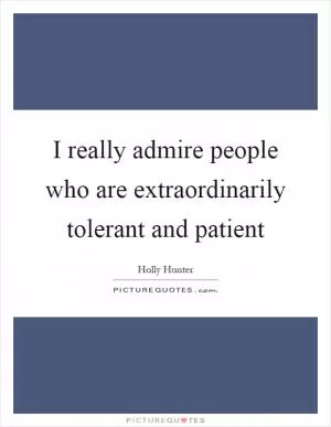 I really admire people who are extraordinarily tolerant and patient Picture Quote #1