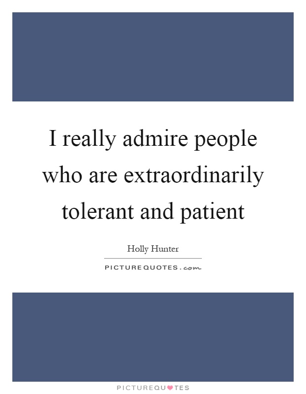 I really admire people who are extraordinarily tolerant and patient Picture Quote #1