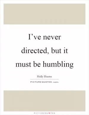 I’ve never directed, but it must be humbling Picture Quote #1