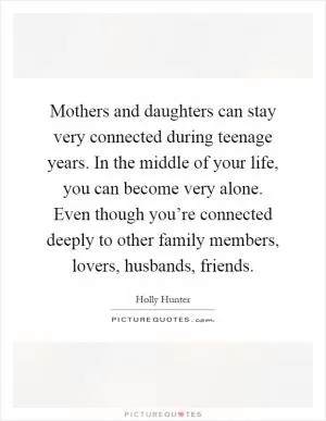 Mothers and daughters can stay very connected during teenage years. In the middle of your life, you can become very alone. Even though you’re connected deeply to other family members, lovers, husbands, friends Picture Quote #1