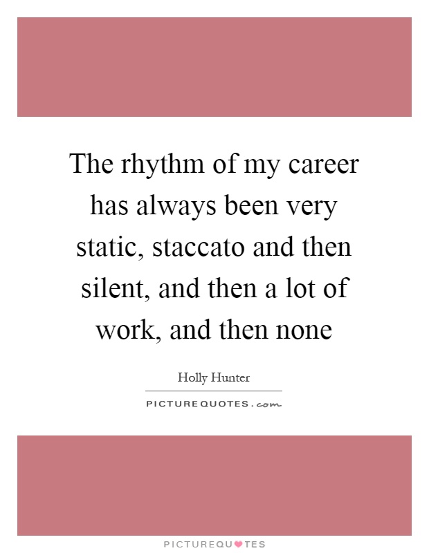 The rhythm of my career has always been very static, staccato and then silent, and then a lot of work, and then none Picture Quote #1