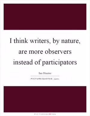 I think writers, by nature, are more observers instead of participators Picture Quote #1