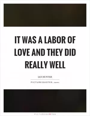 It was a labor of love and they did really well Picture Quote #1
