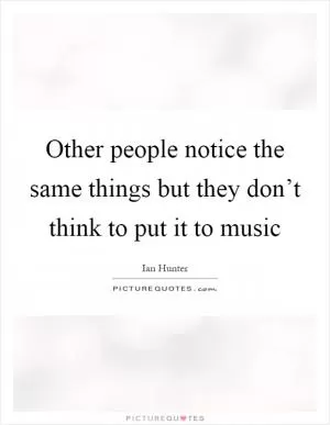 Other people notice the same things but they don’t think to put it to music Picture Quote #1