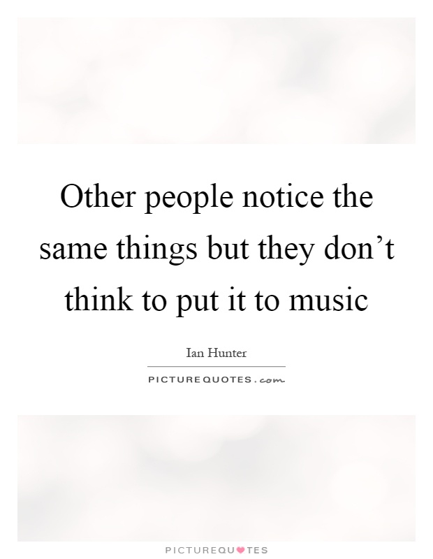 Other people notice the same things but they don't think to put it to music Picture Quote #1