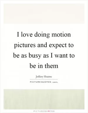 I love doing motion pictures and expect to be as busy as I want to be in them Picture Quote #1