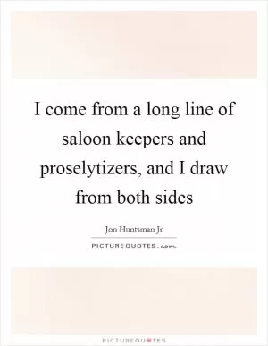 I come from a long line of saloon keepers and proselytizers, and I draw from both sides Picture Quote #1