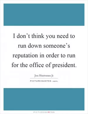 I don’t think you need to run down someone’s reputation in order to run for the office of president Picture Quote #1