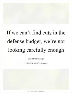 If we can’t find cuts in the defense budget, we’re not looking carefully enough Picture Quote #1