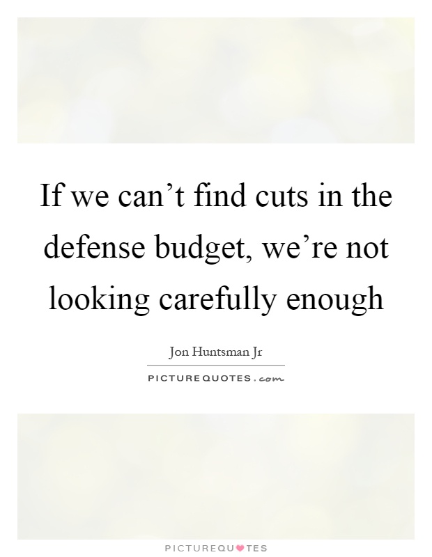 If we can't find cuts in the defense budget, we're not looking carefully enough Picture Quote #1