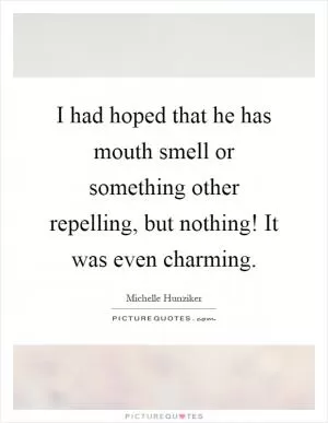 I had hoped that he has mouth smell or something other repelling, but nothing! It was even charming Picture Quote #1
