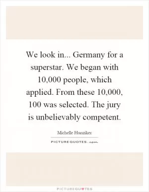 We look in... Germany for a superstar. We began with 10,000 people, which applied. From these 10,000, 100 was selected. The jury is unbelievably competent Picture Quote #1