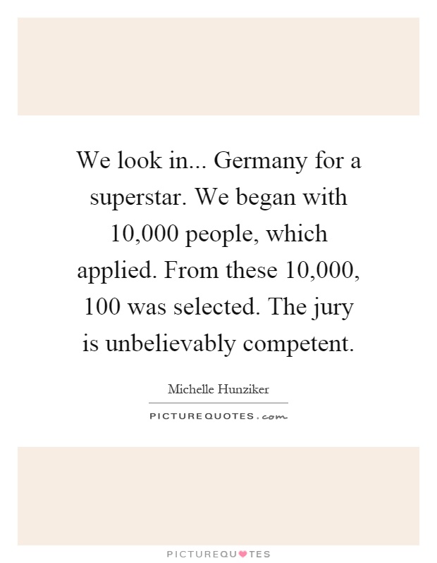 We look in... Germany for a superstar. We began with 10,000 people, which applied. From these 10,000, 100 was selected. The jury is unbelievably competent Picture Quote #1