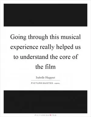 Going through this musical experience really helped us to understand the core of the film Picture Quote #1