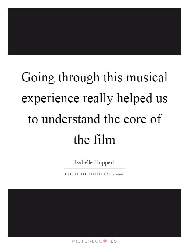 Going through this musical experience really helped us to understand the core of the film Picture Quote #1