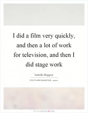 I did a film very quickly, and then a lot of work for television, and then I did stage work Picture Quote #1