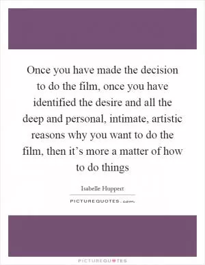 Once you have made the decision to do the film, once you have identified the desire and all the deep and personal, intimate, artistic reasons why you want to do the film, then it’s more a matter of how to do things Picture Quote #1