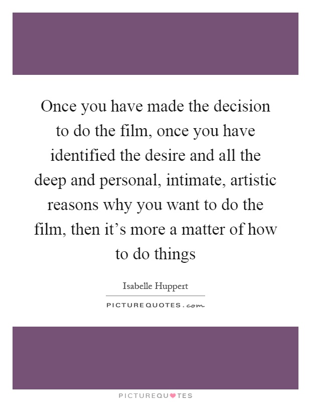 Once you have made the decision to do the film, once you have identified the desire and all the deep and personal, intimate, artistic reasons why you want to do the film, then it's more a matter of how to do things Picture Quote #1